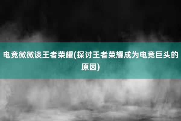 电竞微微谈王者荣耀(探讨王者荣耀成为电竞巨头的原因)