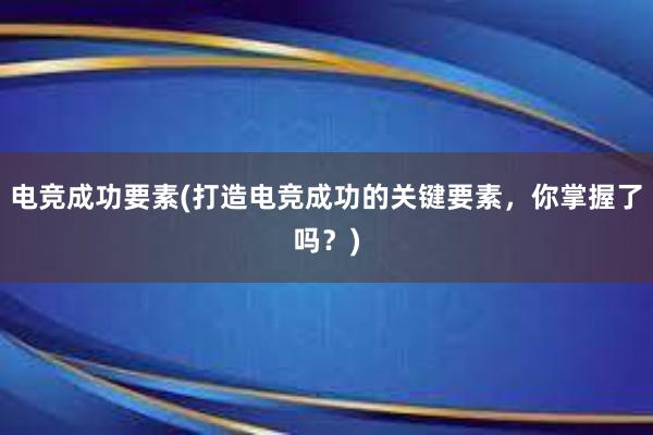 电竞成功要素(打造电竞成功的关键要素，你掌握了吗？)