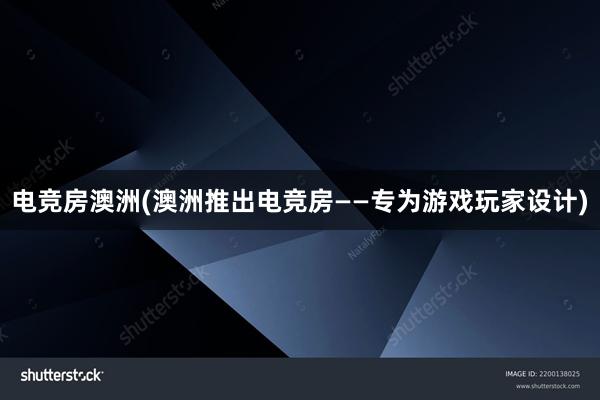 电竞房澳洲(澳洲推出电竞房——专为游戏玩家设计)