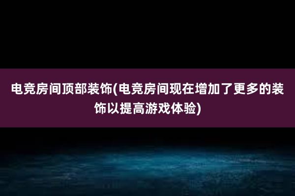 电竞房间顶部装饰(电竞房间现在增加了更多的装饰以提高游戏体验)