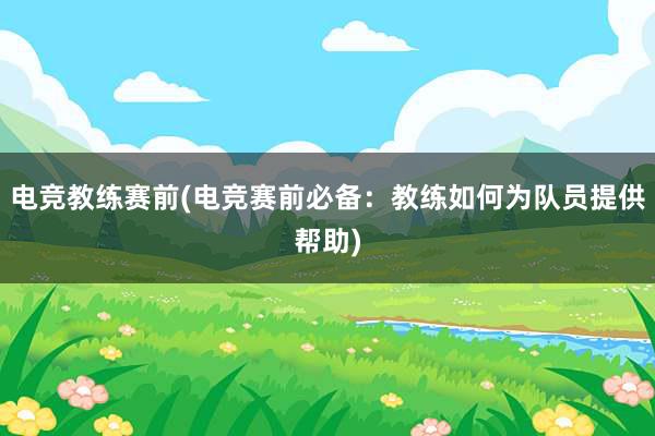 电竞教练赛前(电竞赛前必备：教练如何为队员提供帮助)