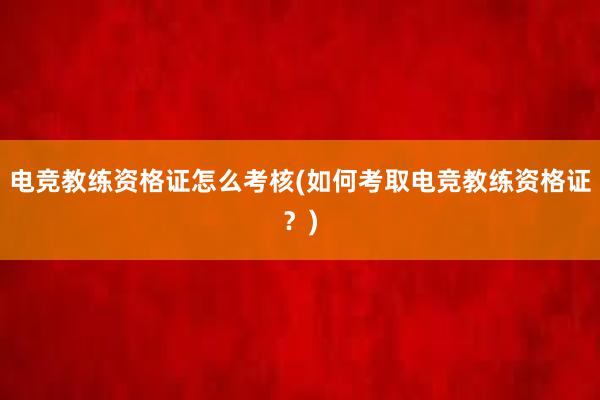 电竞教练资格证怎么考核(如何考取电竞教练资格证？)