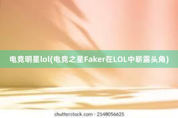 电竞明星lol(电竞之星Faker在LOL中崭露头角)