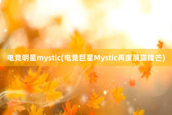 电竞明星mystic(电竞巨星Mystic再度展露锋芒)