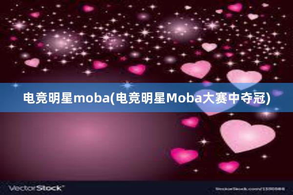 电竞明星moba(电竞明星Moba大赛中夺冠)