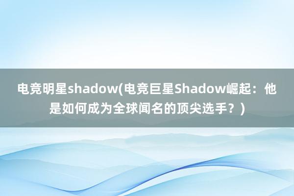 电竞明星shadow(电竞巨星Shadow崛起：他是如何成为全球闻名的顶尖选手？)