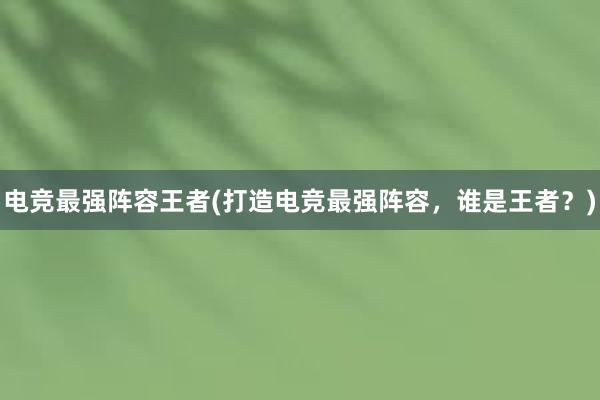 电竞最强阵容王者(打造电竞最强阵容，谁是王者？)