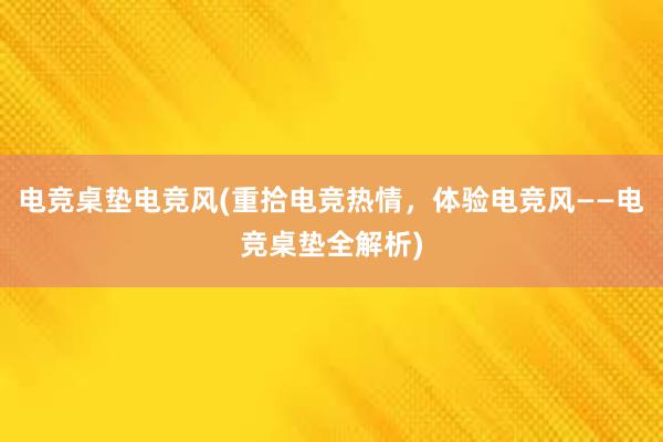 电竞桌垫电竞风(重拾电竞热情，体验电竞风——电竞桌垫全解析)