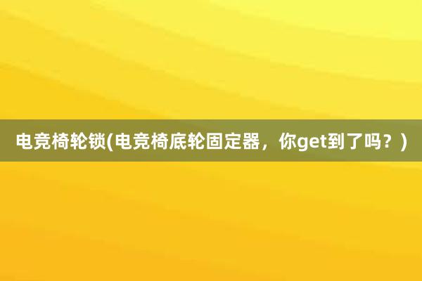 电竞椅轮锁(电竞椅底轮固定器，你get到了吗？)