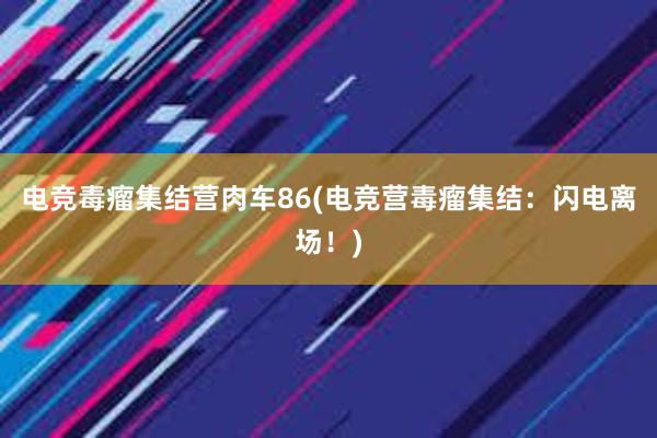 电竞毒瘤集结营肉车86(电竞营毒瘤集结：闪电离场！)