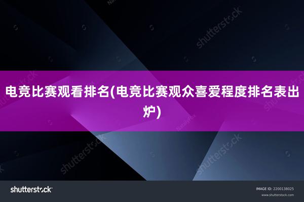 电竞比赛观看排名(电竞比赛观众喜爱程度排名表出炉)