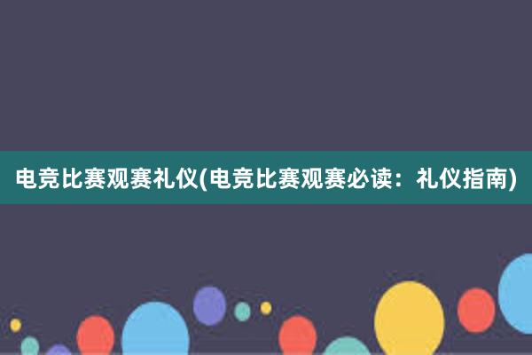 电竞比赛观赛礼仪(电竞比赛观赛必读：礼仪指南)