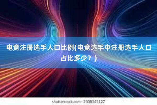 电竞注册选手人口比例(电竞选手中注册选手人口占比多少？)