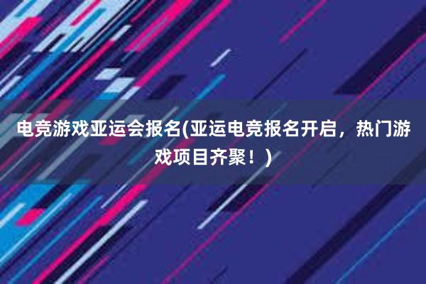 电竞游戏亚运会报名(亚运电竞报名开启，热门游戏项目齐聚！)