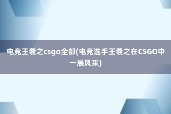 电竞王羲之csgo全部(电竞选手王羲之在CSGO中一展风采)