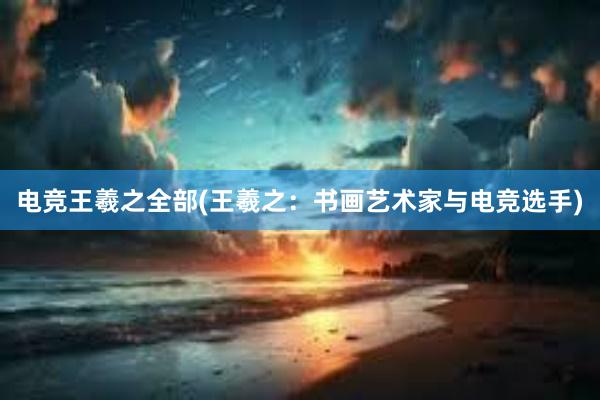 电竞王羲之全部(王羲之：书画艺术家与电竞选手)