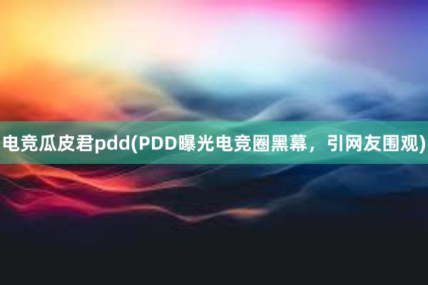 电竞瓜皮君pdd(PDD曝光电竞圈黑幕，引网友围观)