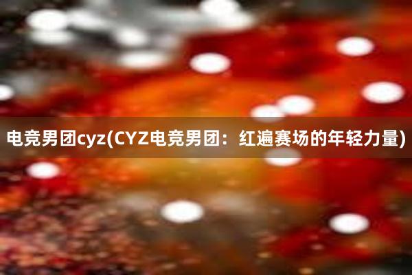 电竞男团cyz(CYZ电竞男团：红遍赛场的年轻力量)