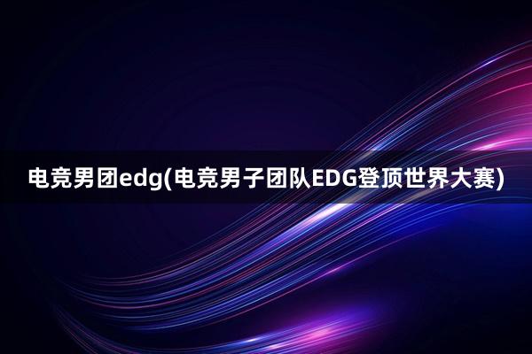 电竞男团edg(电竞男子团队EDG登顶世界大赛)