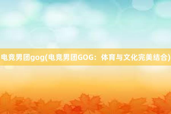 电竞男团gog(电竞男团GOG：体育与文化完美结合)