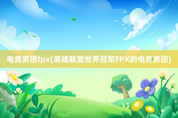 电竞男团fpx(英雄联盟世界冠军FPX的电竞男团)