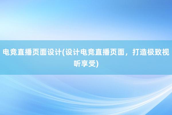 电竞直播页面设计(设计电竞直播页面，打造极致视听享受)