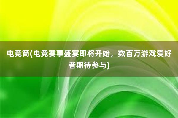 电竞筒(电竞赛事盛宴即将开始，数百万游戏爱好者期待参与)