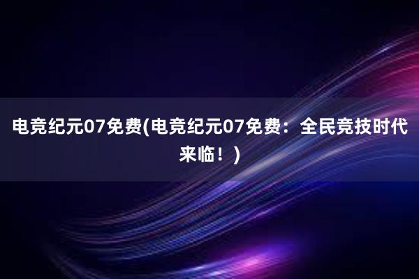 电竞纪元07免费(电竞纪元07免费：全民竞技时代来临！)