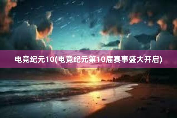 电竞纪元10(电竞纪元第10届赛事盛大开启)