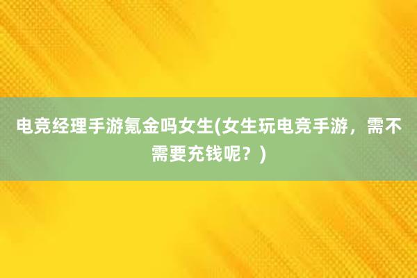 电竞经理手游氪金吗女生(女生玩电竞手游，需不需要充钱呢？)