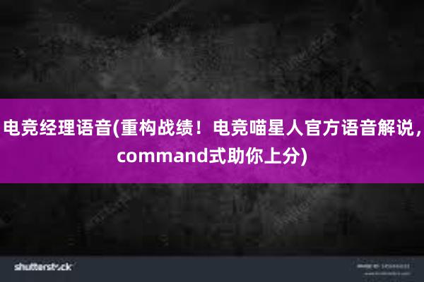 电竞经理语音(重构战绩！电竞喵星人官方语音解说，command式助你上分)