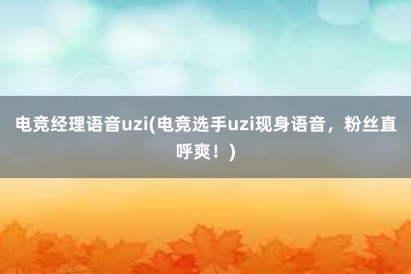 电竞经理语音uzi(电竞选手uzi现身语音，粉丝直呼爽！)