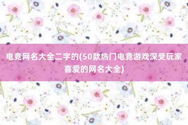 电竞网名大全二字的(50款热门电竞游戏深受玩家喜爱的网名大全)