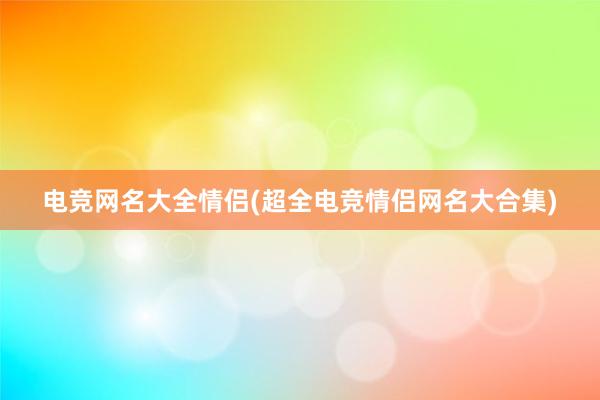 电竞网名大全情侣(超全电竞情侣网名大合集)