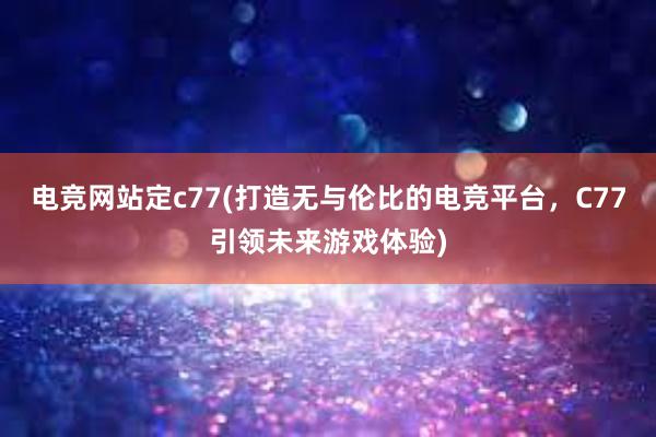 电竞网站定c77(打造无与伦比的电竞平台，C77引领未来游戏体验)