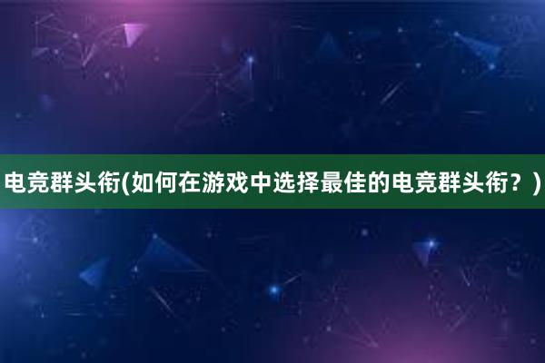 电竞群头衔(如何在游戏中选择最佳的电竞群头衔？)