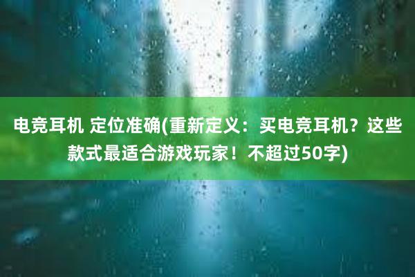 电竞耳机 定位准确(重新定义：买电竞耳机？这些款式最适合游戏玩家！不超过50字)