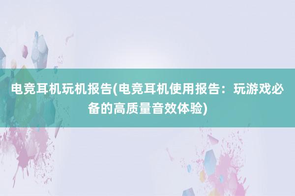 电竞耳机玩机报告(电竞耳机使用报告：玩游戏必备的高质量音效体验)