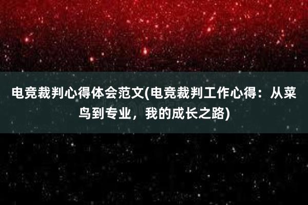 电竞裁判心得体会范文(电竞裁判工作心得：从菜鸟到专业，我的成长之路)