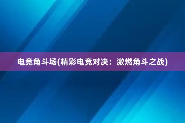 电竞角斗场(精彩电竞对决：激燃角斗之战)