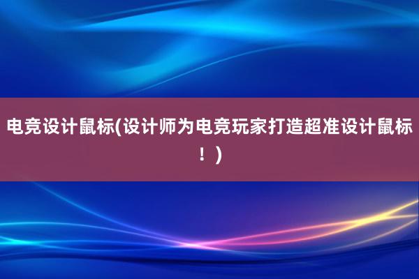 电竞设计鼠标(设计师为电竞玩家打造超准设计鼠标！)