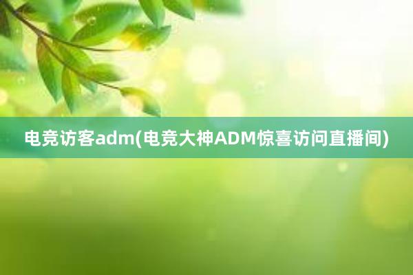 电竞访客adm(电竞大神ADM惊喜访问直播间)