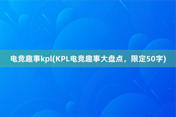 电竞趣事kpl(KPL电竞趣事大盘点，限定50字)