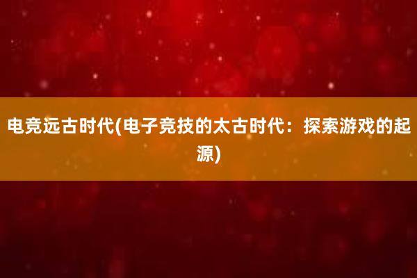 电竞远古时代(电子竞技的太古时代：探索游戏的起源)