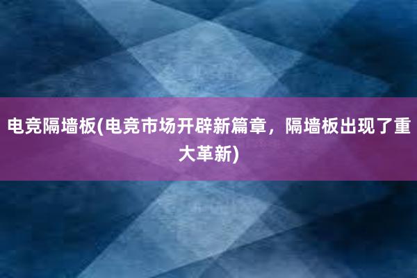 电竞隔墙板(电竞市场开辟新篇章，隔墙板出现了重大革新)