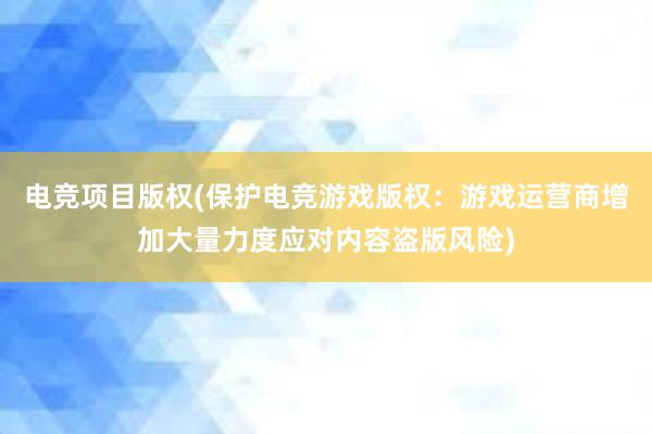 电竞项目版权(保护电竞游戏版权：游戏运营商增加大量力度应对内容盗版风险)