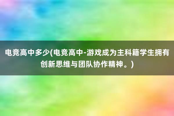 电竞高中多少(电竞高中-游戏成为主科籍学生拥有创新思维与团队协作精神。)