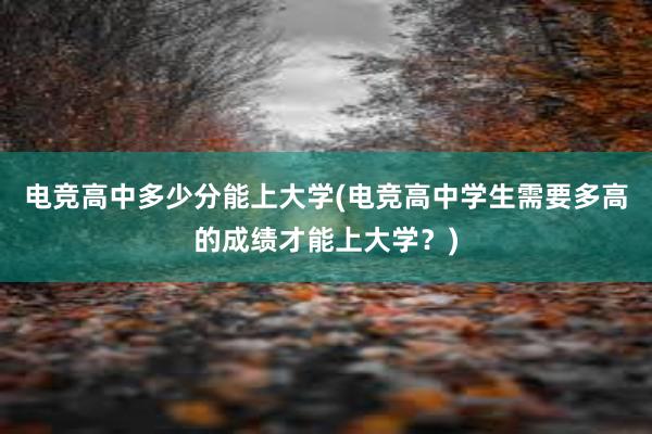 电竞高中多少分能上大学(电竞高中学生需要多高的成绩才能上大学？)