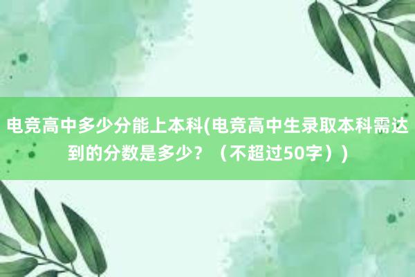 电竞高中多少分能上本科(电竞高中生录取本科需达到的分数是多少？（不超过50字）)