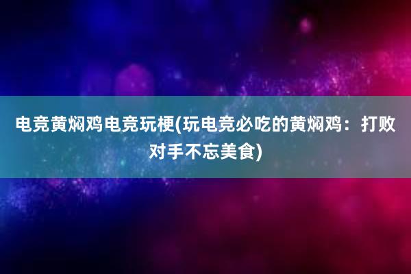 电竞黄焖鸡电竞玩梗(玩电竞必吃的黄焖鸡：打败对手不忘美食)